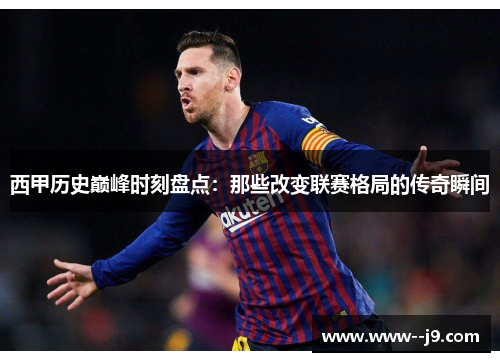 西甲历史巅峰时刻盘点:那些改变联赛格局的传奇瞬间 西甲历史巅峰时刻盘点:那些改变联赛格局的传奇瞬间