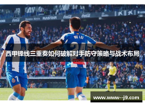 西甲锋线三重奏如何破解对手防守策略与战术布局