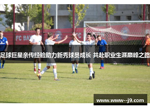 足球巨星亲传经验助力新秀球员成长 共赴职业生涯巅峰之路