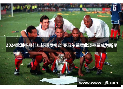 2024欧洲杯最佳年轻球员揭晓 亚马尔荣膺此项殊荣成为新星 2024欧洲杯最佳年轻球员揭晓 亚马尔荣膺此项殊荣成为新星