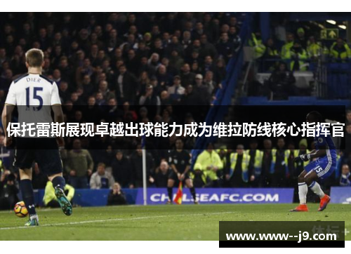 保托雷斯展现卓越出球能力成为维拉防线核心指挥官