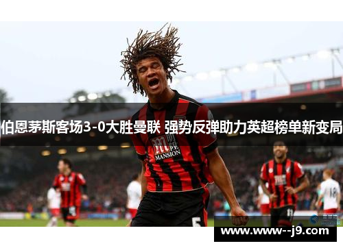 伯恩茅斯客场3-0大胜曼联 强势反弹助力英超榜单新变局