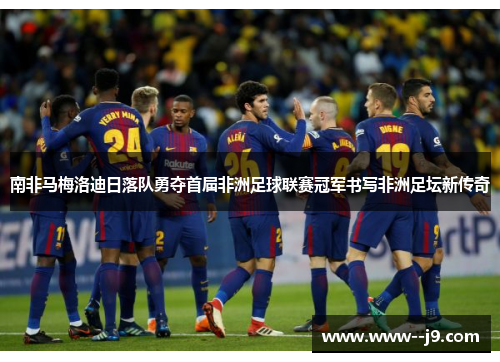 南非马梅洛迪日落队勇夺首届非洲足球联赛冠军书写非洲足坛新传奇 南非马梅洛迪日落队勇夺首届非洲足球联赛冠军书写非洲足坛新传奇