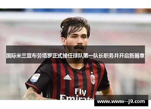 国际米兰宣布劳塔罗正式接任球队第一队长职务并开启新篇章