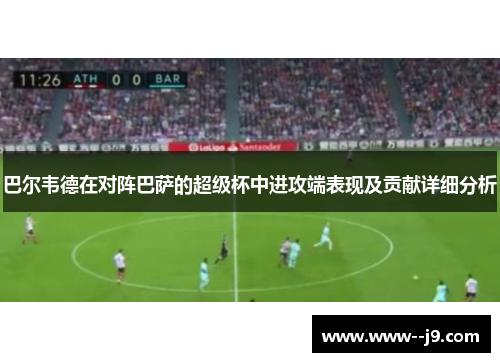 巴尔韦德在对阵巴萨的超级杯中进攻端表现及贡献详细分析