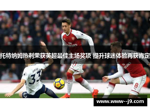 托特纳姆热刺荣获英超最佳主场奖项 提升球迷体验再获肯定 托特纳姆热刺荣获英超最佳主场奖项 提升球迷体验再获肯定