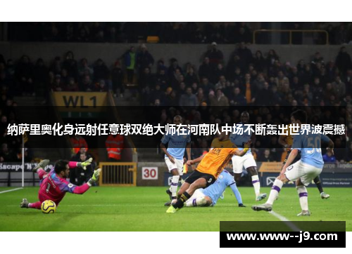 纳萨里奥化身远射任意球双绝大师在河南队中场不断轰出世界波震撼