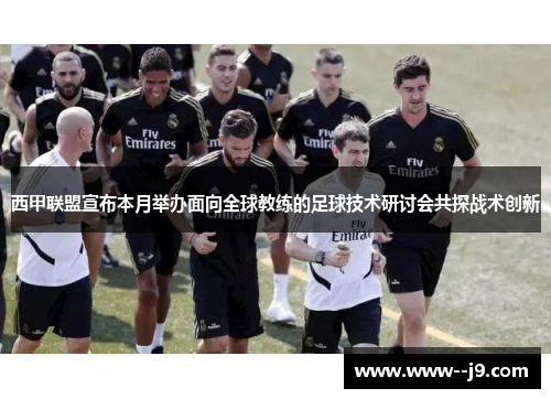 西甲联盟宣布本月举办面向全球教练的足球技术研讨会共探战术创新