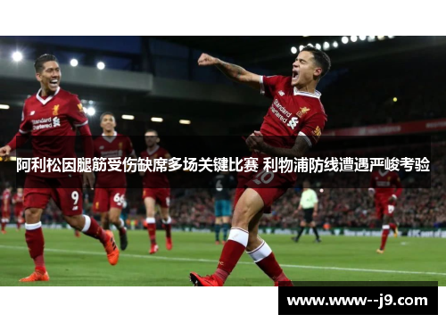 阿利松因腿筋受伤缺席多场关键比赛 利物浦防线遭遇严峻考验