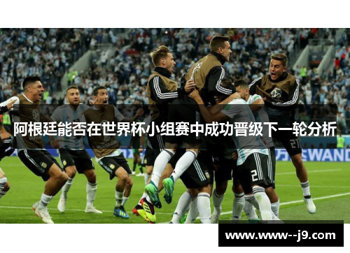 阿根廷能否在世界杯小组赛中成功晋级下一轮分析
