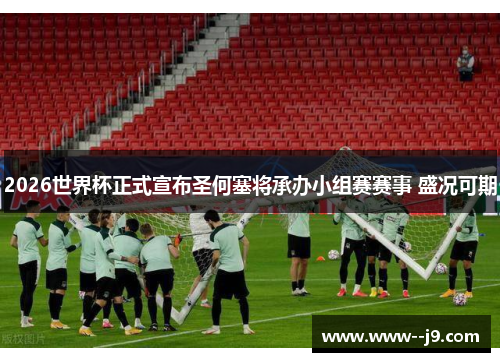 2026世界杯正式宣布圣何塞将承办小组赛赛事 盛况可期