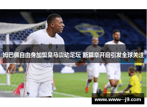 姆巴佩自由身加盟皇马震动足坛 新篇章开启引发全球关注
