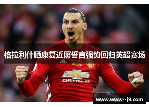 格拉利什晒康复近照誓言强势回归英超赛场