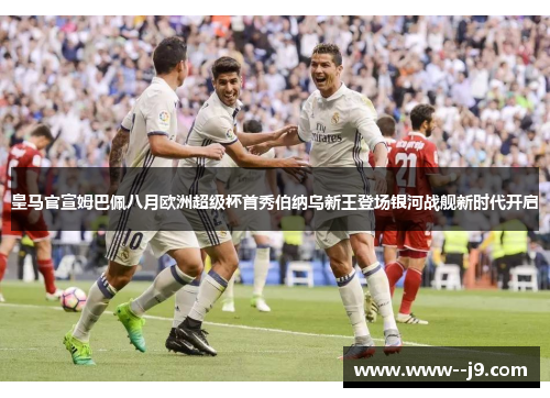 皇马官宣姆巴佩八月欧洲超级杯首秀伯纳乌新王登场银河战舰新时代开启