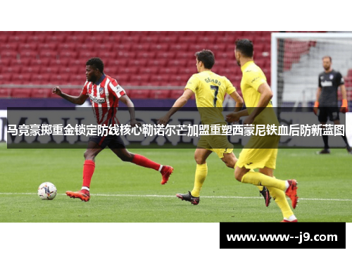 马竞豪掷重金锁定防线核心勒诺尔芒加盟重塑西蒙尼铁血后防新蓝图 马竞豪掷重金锁定防线核心勒诺尔芒加盟重塑西蒙尼铁血后防新蓝图