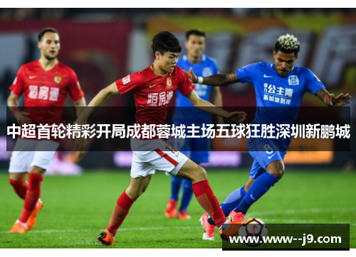 中超首轮精彩开局成都蓉城主场五球狂胜深圳新鹏城