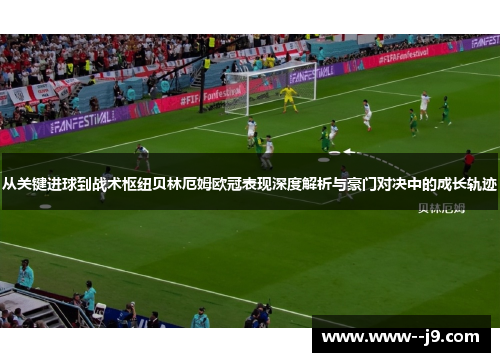 从关键进球到战术枢纽贝林厄姆欧冠表现深度解析与豪门对决中的成长轨迹 从关键进球到战术枢纽贝林厄姆欧冠表现深度解析与豪门对决中的成长轨迹
