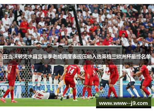 亚当沃顿凭水晶宫半季老成调度表现压哨入选英格兰欧洲杯最终名单