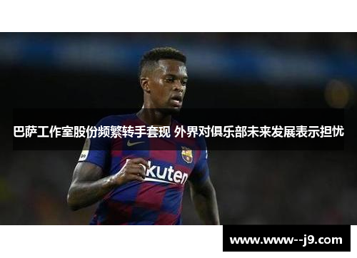 巴萨工作室股份频繁转手套现 外界对俱乐部未来发展表示担忧