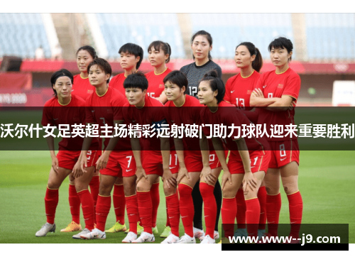 沃尔什女足英超主场精彩远射破门助力球队迎来重要胜利
