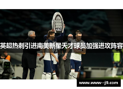 英超热刺引进南美新星天才球员加强进攻阵容