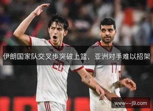 伊朗国家队交叉步突破上篮,亚洲对手难以招架 伊朗国家队交叉步突破上篮,亚洲对手难以招架
