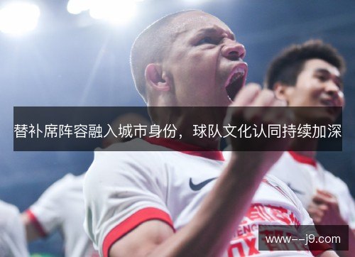 替补席阵容融入城市身份，球队文化认同持续加深