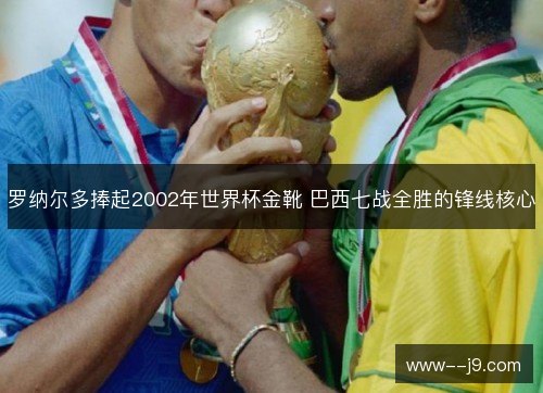 罗纳尔多捧起2002年世界杯金靴 巴西七战全胜的锋线核心